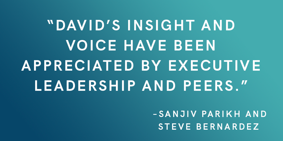 David's insight and voice have been appreciated by executive leadership